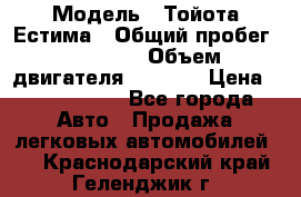  › Модель ­ Тойота Естима › Общий пробег ­ 91 000 › Объем двигателя ­ 2 400 › Цена ­ 1 600 000 - Все города Авто » Продажа легковых автомобилей   . Краснодарский край,Геленджик г.